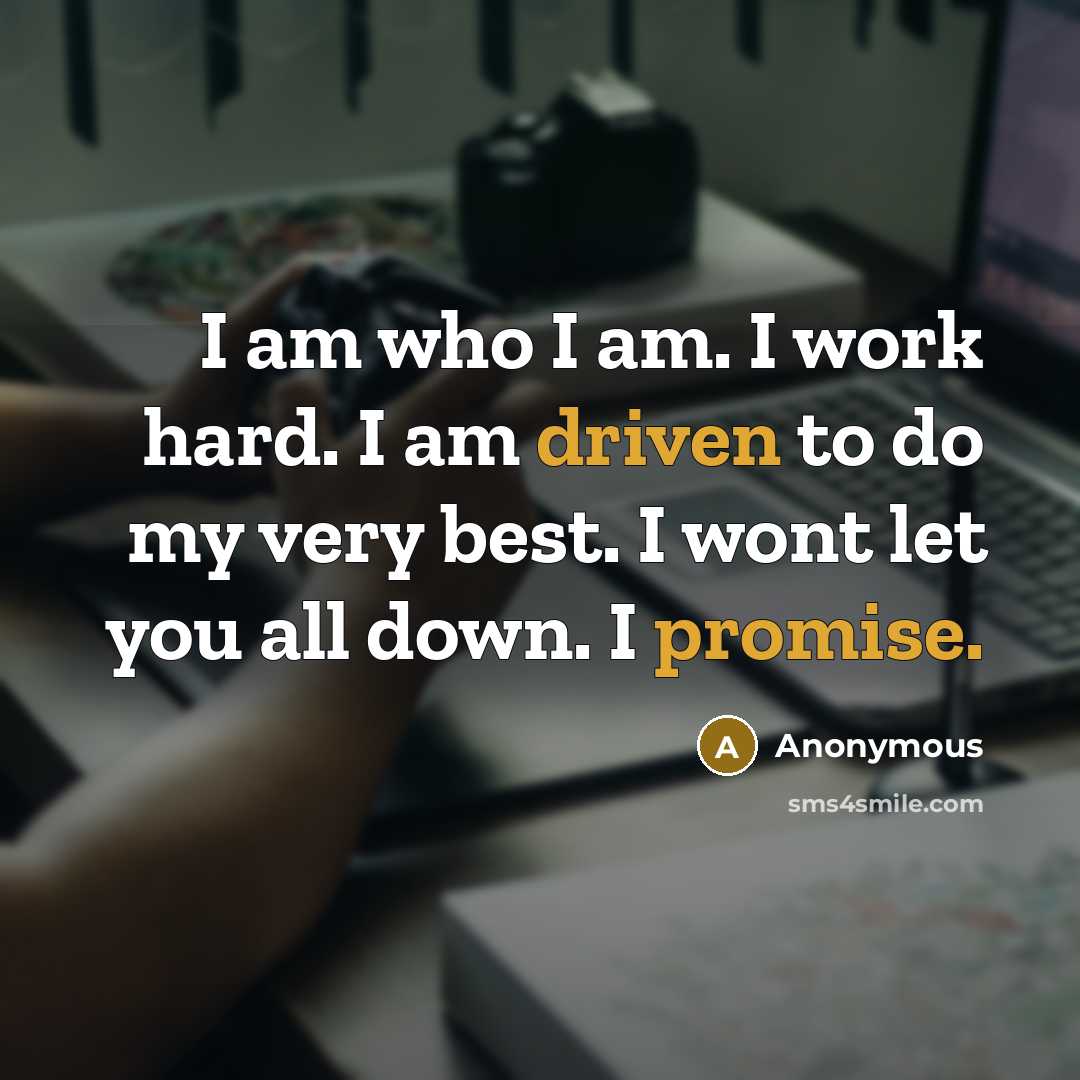 “I am who I am. I work hard. I am driven to do my very best. I wont let you all down. I promise.” quote by Anonymous