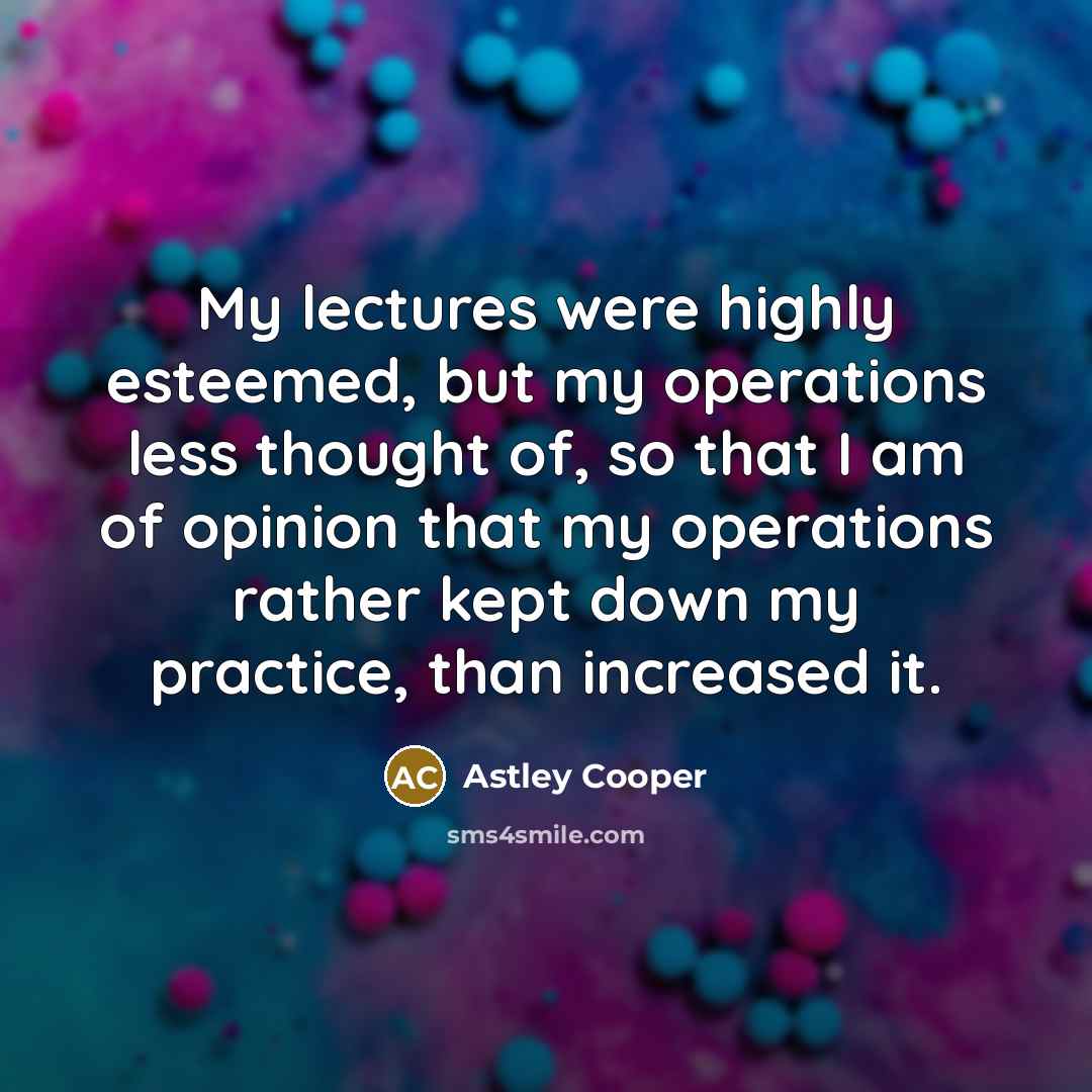 “My lectures were highly esteemed, but my operations less thought…” quote by Astley Cooper
