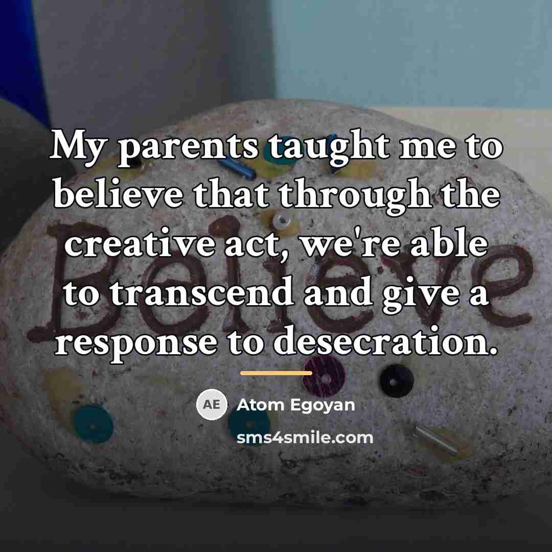 “My parents taught me to believe that through the creative…” quote by Atom Egoyan
