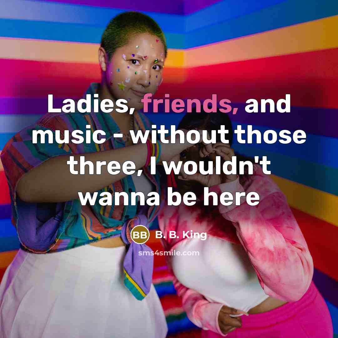 “Ladies, friends, and music - without those three, I wouldn't wanna be here” quote by B. B. King