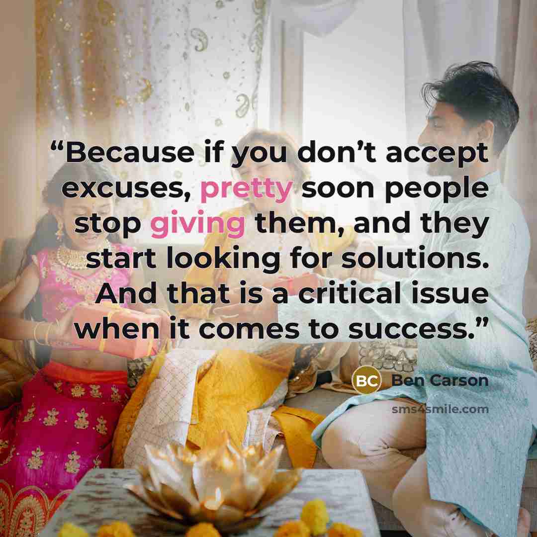 “Because if you don’t accept excuses, pretty soon people stop giving them, and they start looking for solutions. And that is a critical issue when it comes to success.” quote by Ben Carson