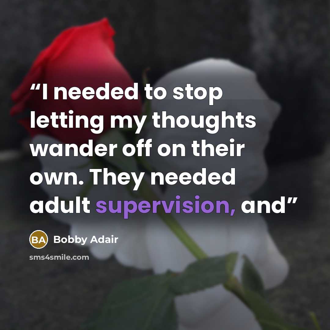 “I needed to stop letting my thoughts wander off on their own. They needed adult supervision, and” quote by Bobby Adair