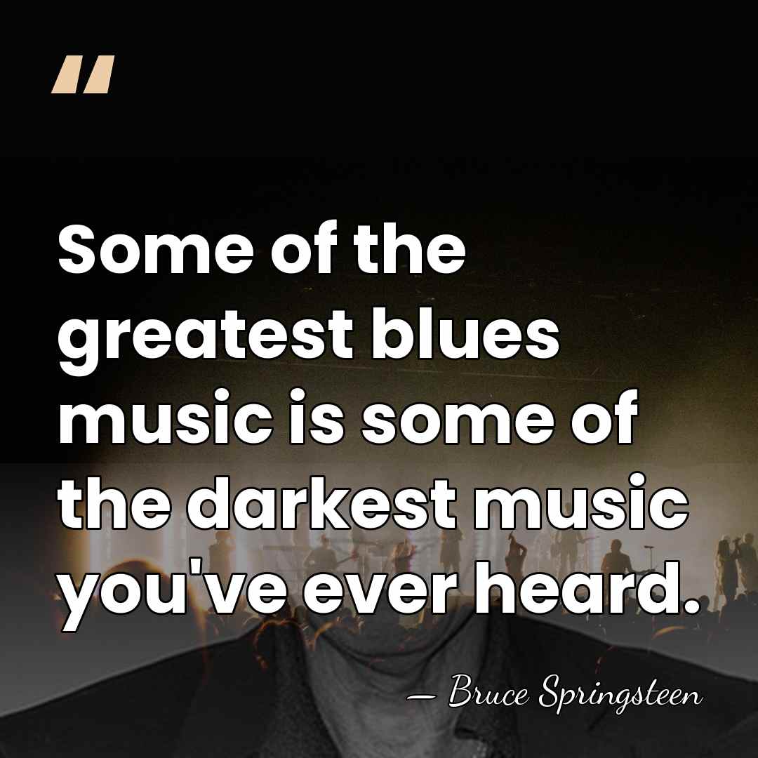 Some of the greatest blues music is some of the darkest music&hellip; - Bruce Springsteen