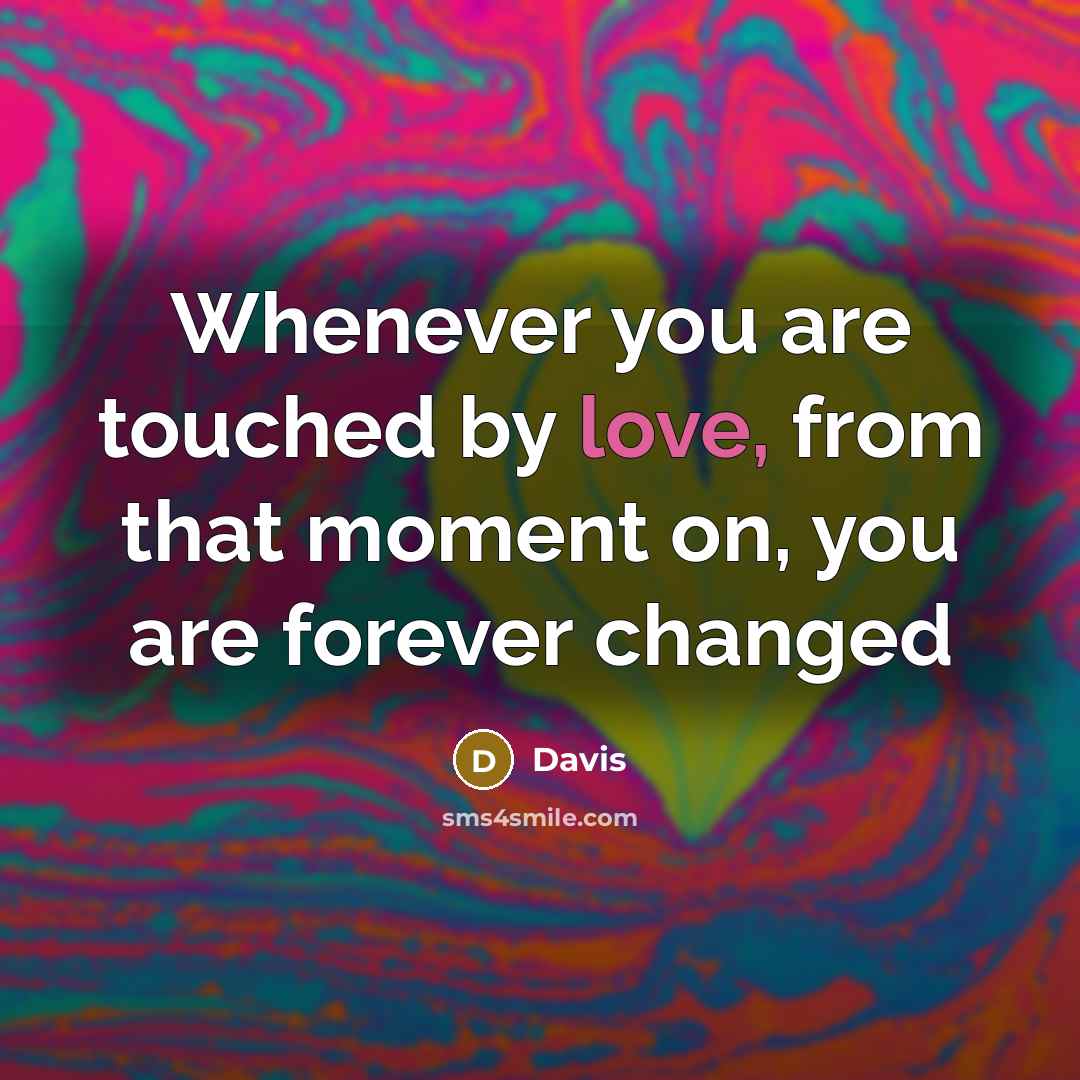 “Whenever you are touched by love, from that moment on, you are forever changed” quote by Davis