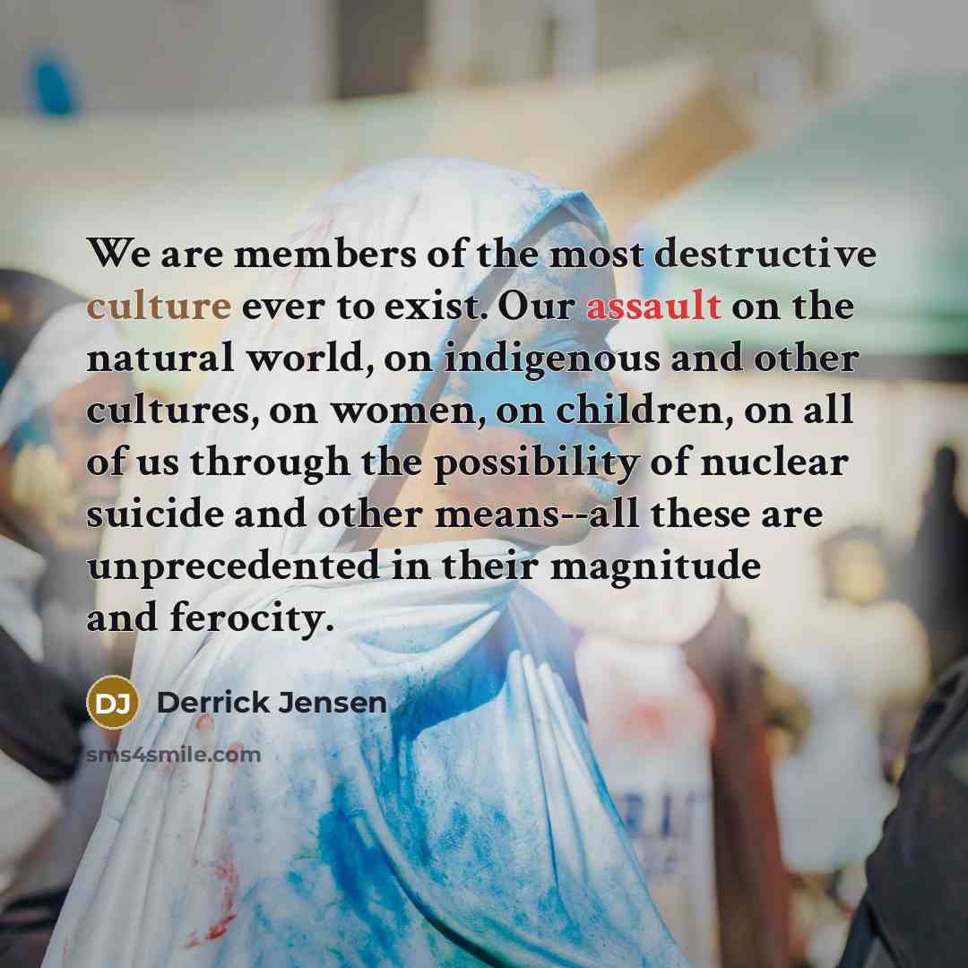 “We are members of the most destructive culture ever to…” quote by Derrick Jensen