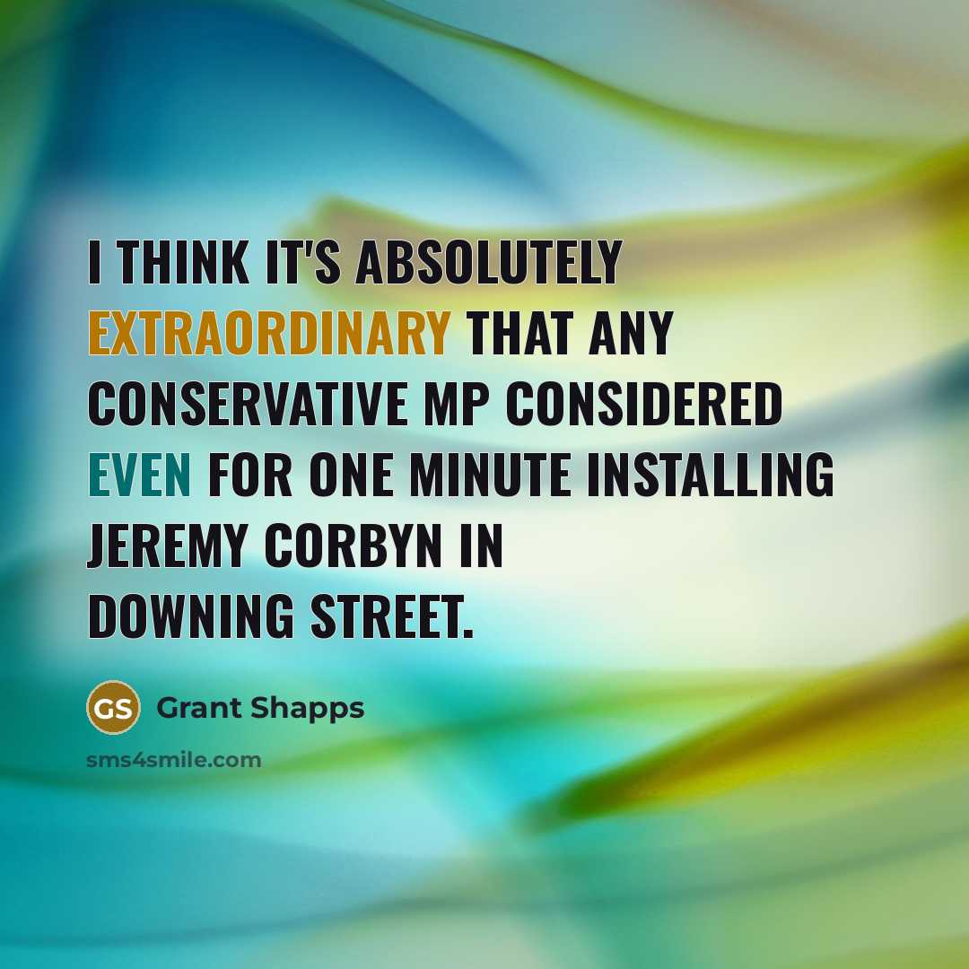 “I think it's absolutely extraordinary that any Conservative MP considered even for one minute installing Jeremy Corbyn in Downing Street.” quote by Grant Shapps