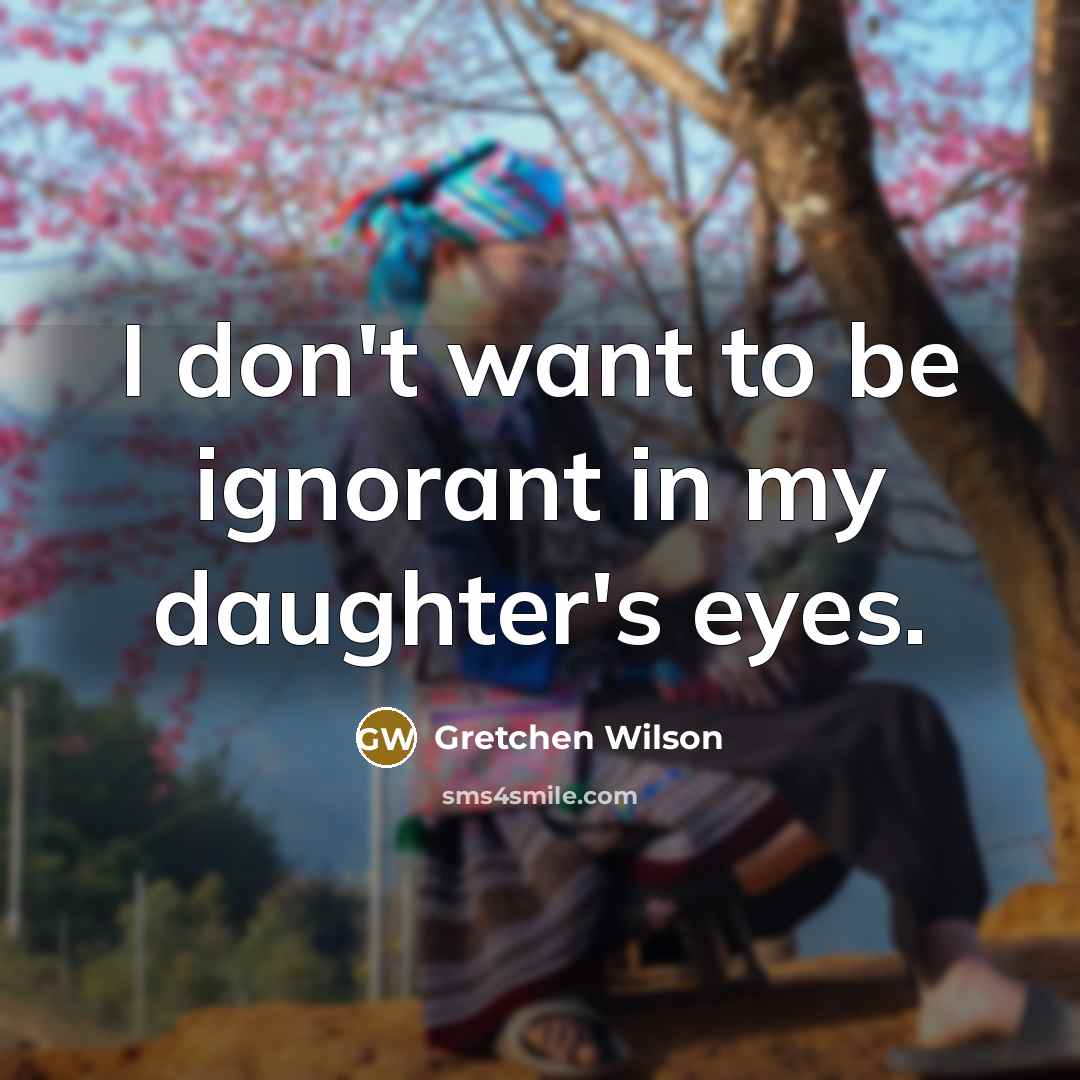 “I don't want to be ignorant in my daughter's eyes.…” quote by Gretchen Wilson