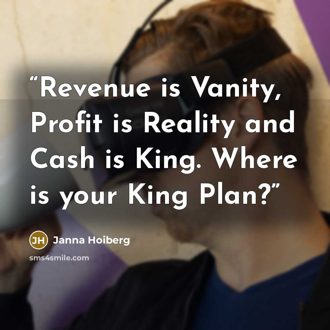 “Revenue is Vanity, Profit is Reality and Cash is King. Where is your King Plan?” quote by Janna Hoiberg