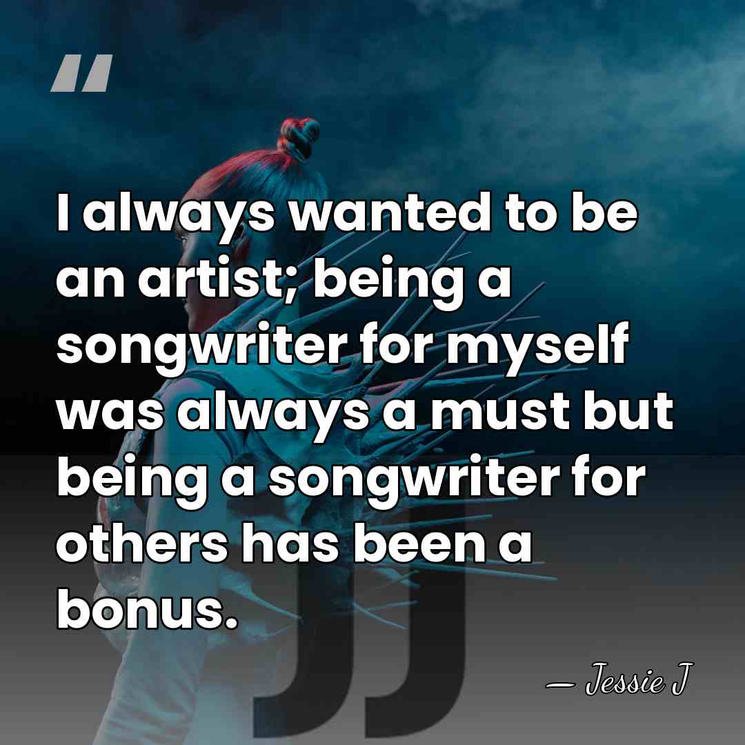 I always wanted to be an artist; being a songwriter for myself&hellip; - Jessie J