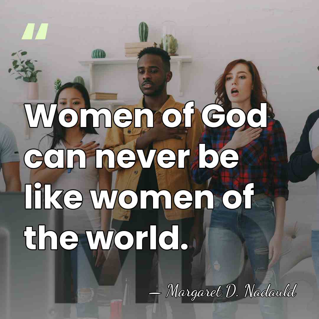 Women of God can never be like women of the world. - Margaret D. Nadauld