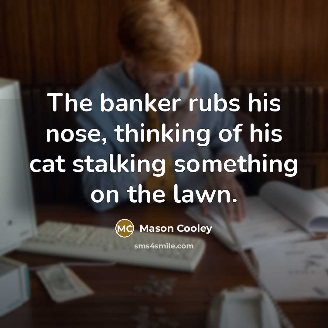 “The banker rubs his nose, thinking of his cat stalking…” quote by Mason Cooley