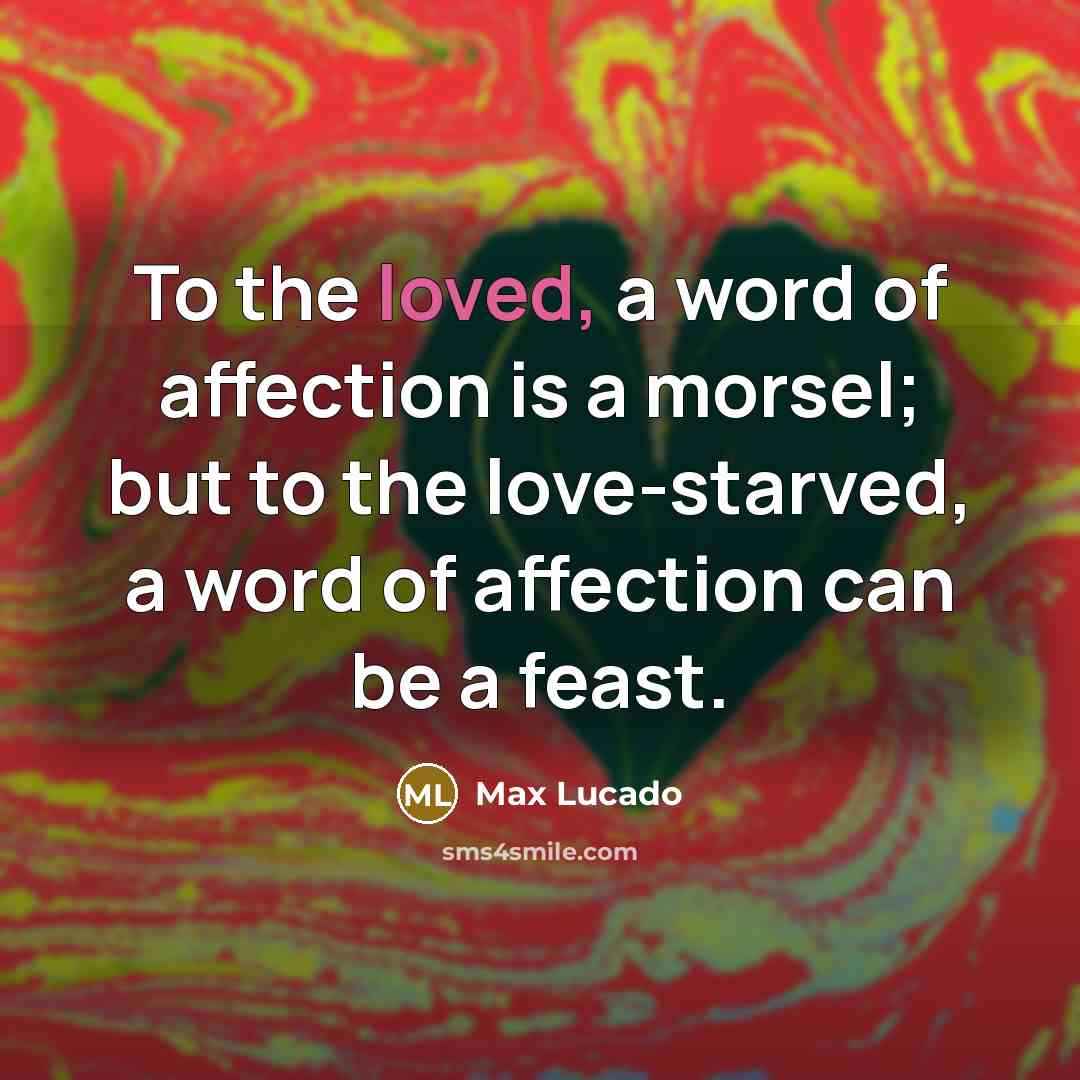 “To the loved, a word of affection is a morsel;…” quote by Max Lucado