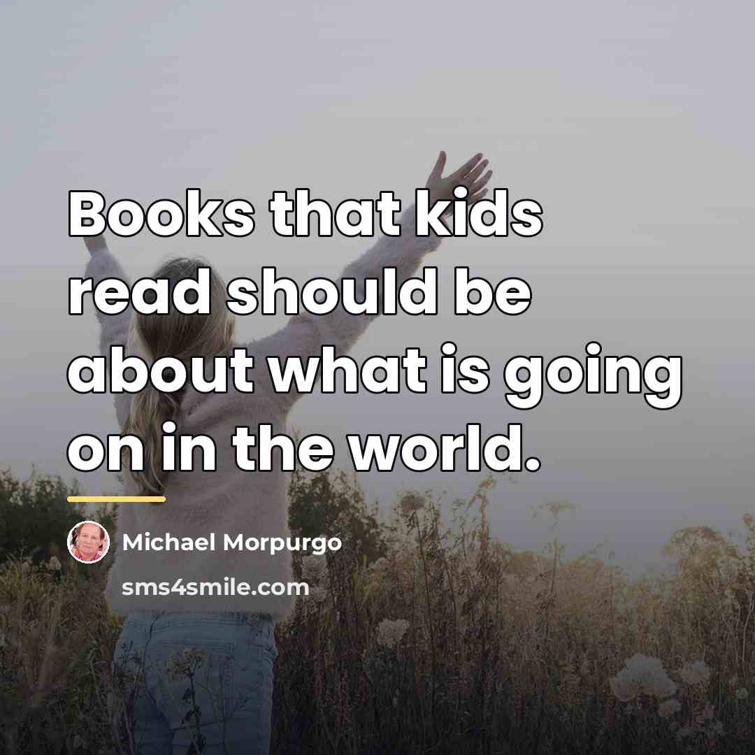“Books that kids read should be about what is going…” quote by Michael Morpurgo