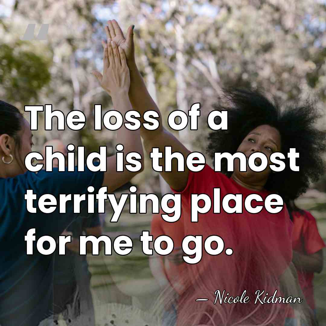 The loss of a child is the most terrifying place for me&hellip; - Nicole Kidman