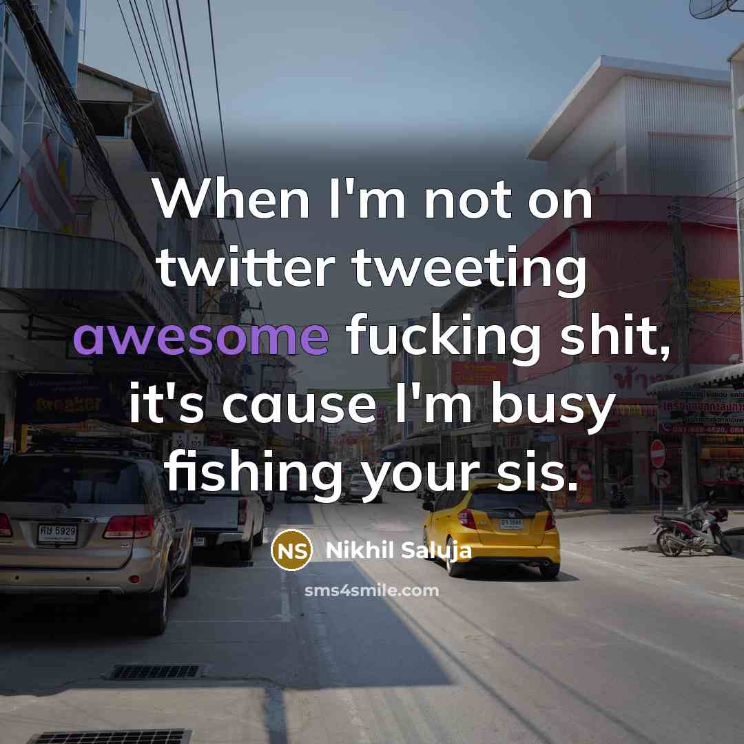 “When I'm not on twitter tweeting awesome fucking shit, it's cause I'm busy fishing your sis.” quote by Nikhil Saluja