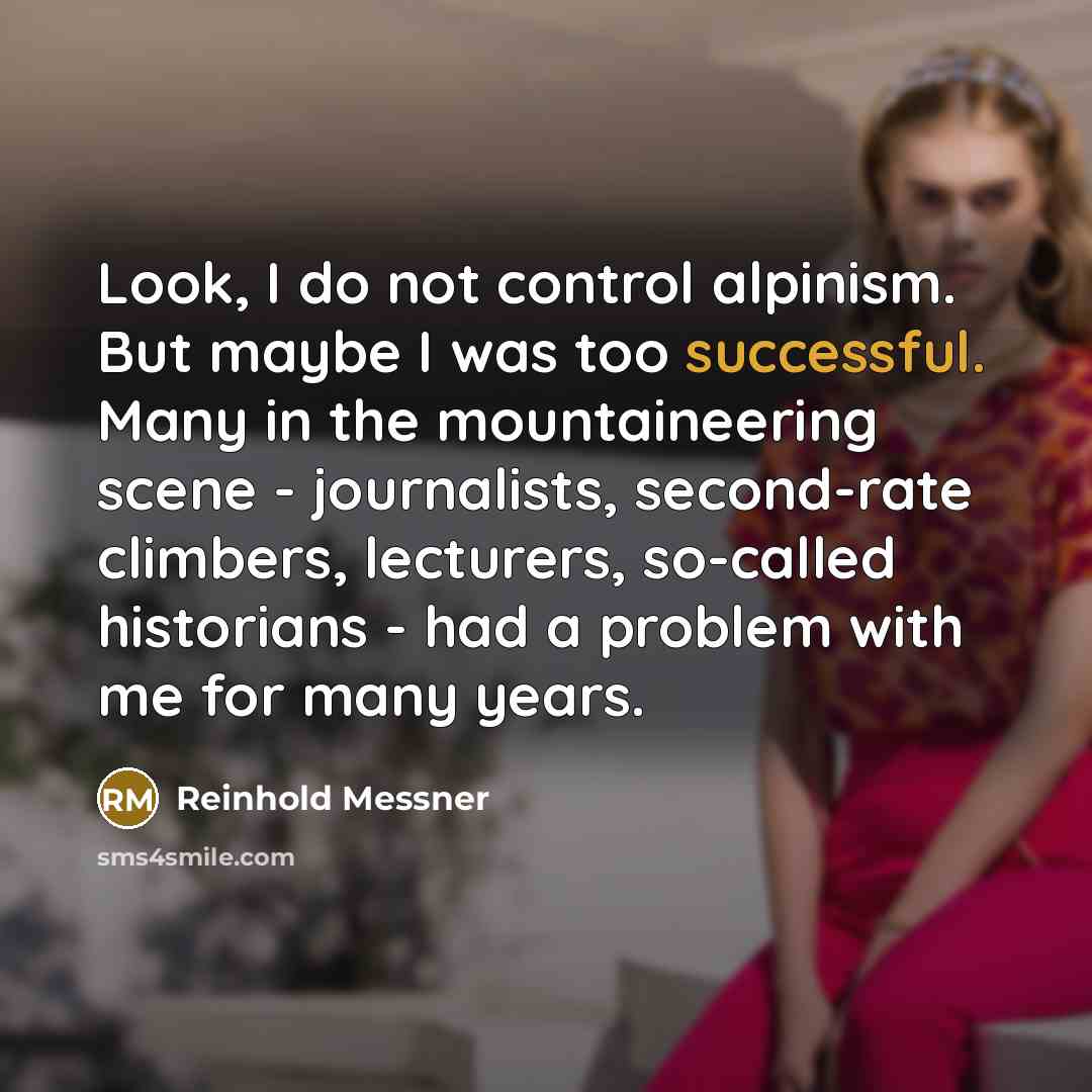 “Look, I do not control alpinism. But maybe I was too successful. Many in the mountaineering scene - journalists, second-rate climbers, lecturers, so-called historians - had a problem with me for many years.” quote by Reinhold Messner