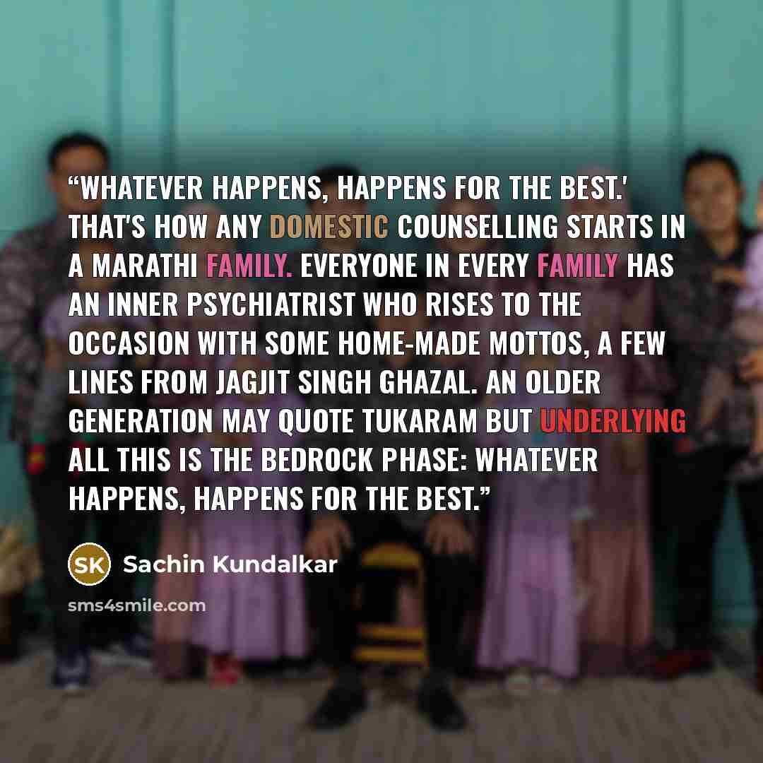 “Whatever happens, happens for the best.' That's how any domestic counselling starts in a Marathi family. Everyone in every family has an inner psychiatrist who rises to the occasion with some home-made mottos, a few lines from Jagjit Singh ghazal. An older generation may quote Tukaram but…” quote by Sachin Kundalkar
