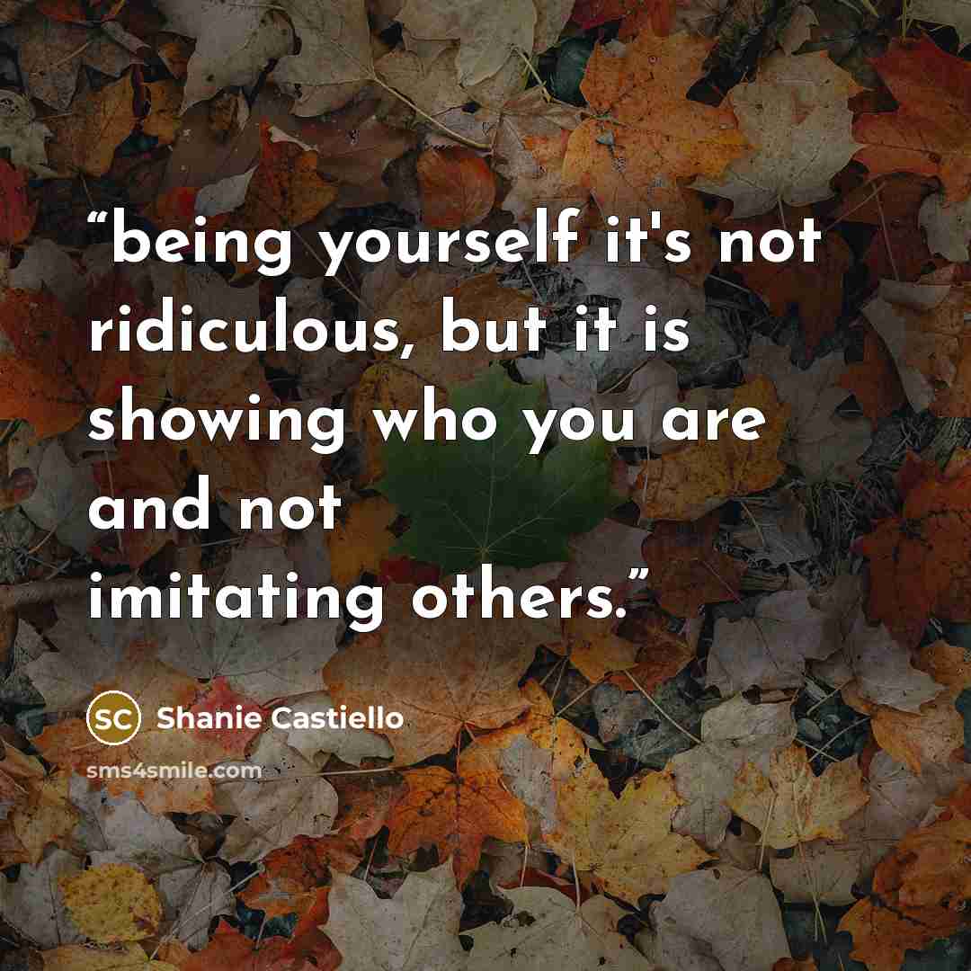 “being yourself it's not ridiculous, but it is showing who you are and not imitating others.” quote by Shanie Castiello
