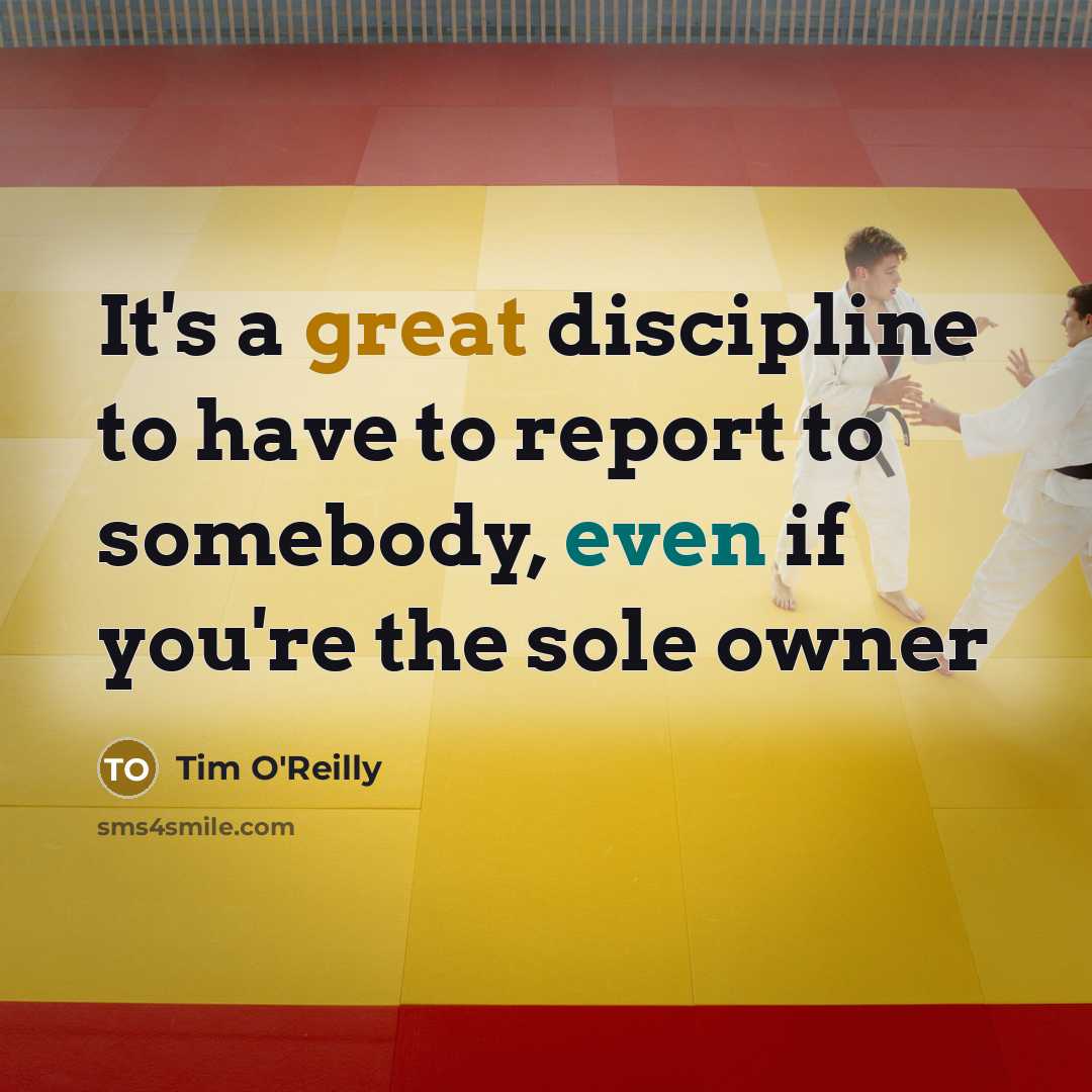 “It's a great discipline to have to report to somebody,…” quote by Tim O'Reilly