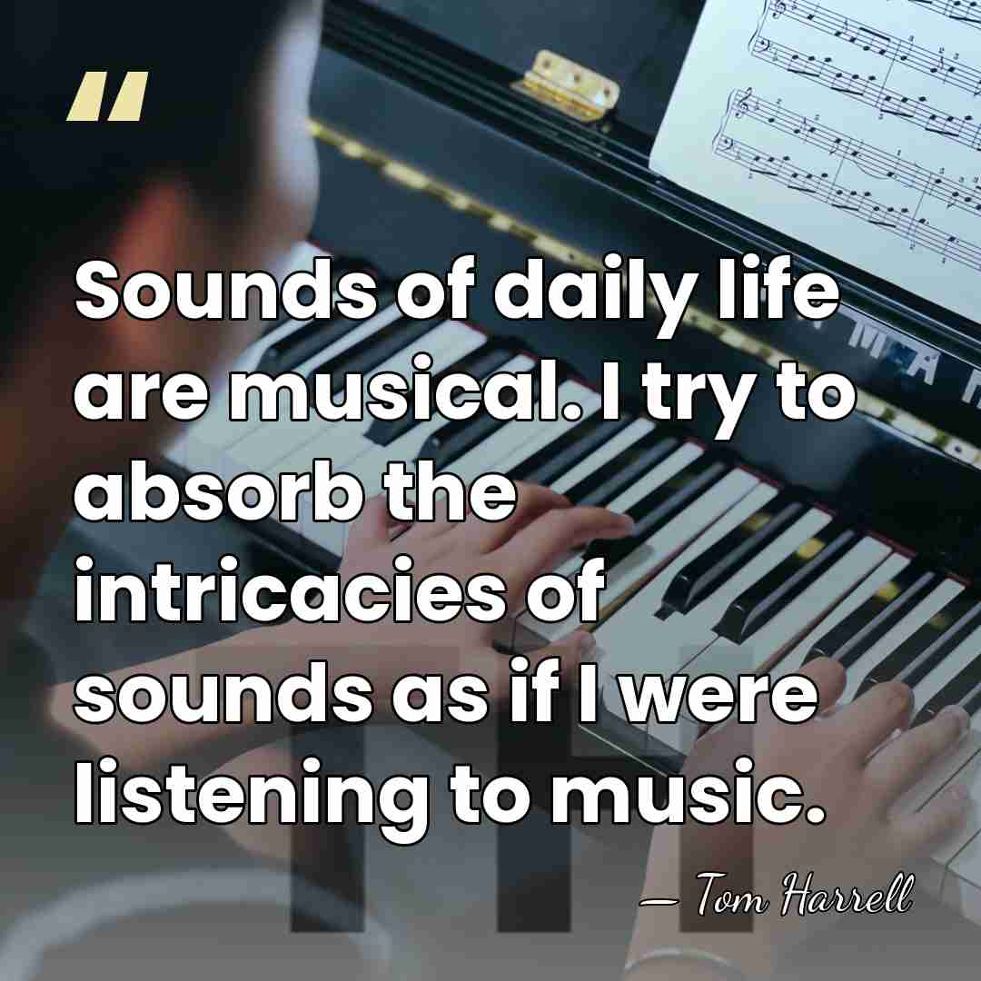 Sounds of daily life are musical. I try to absorb the intricacies&hellip; - Tom Harrell