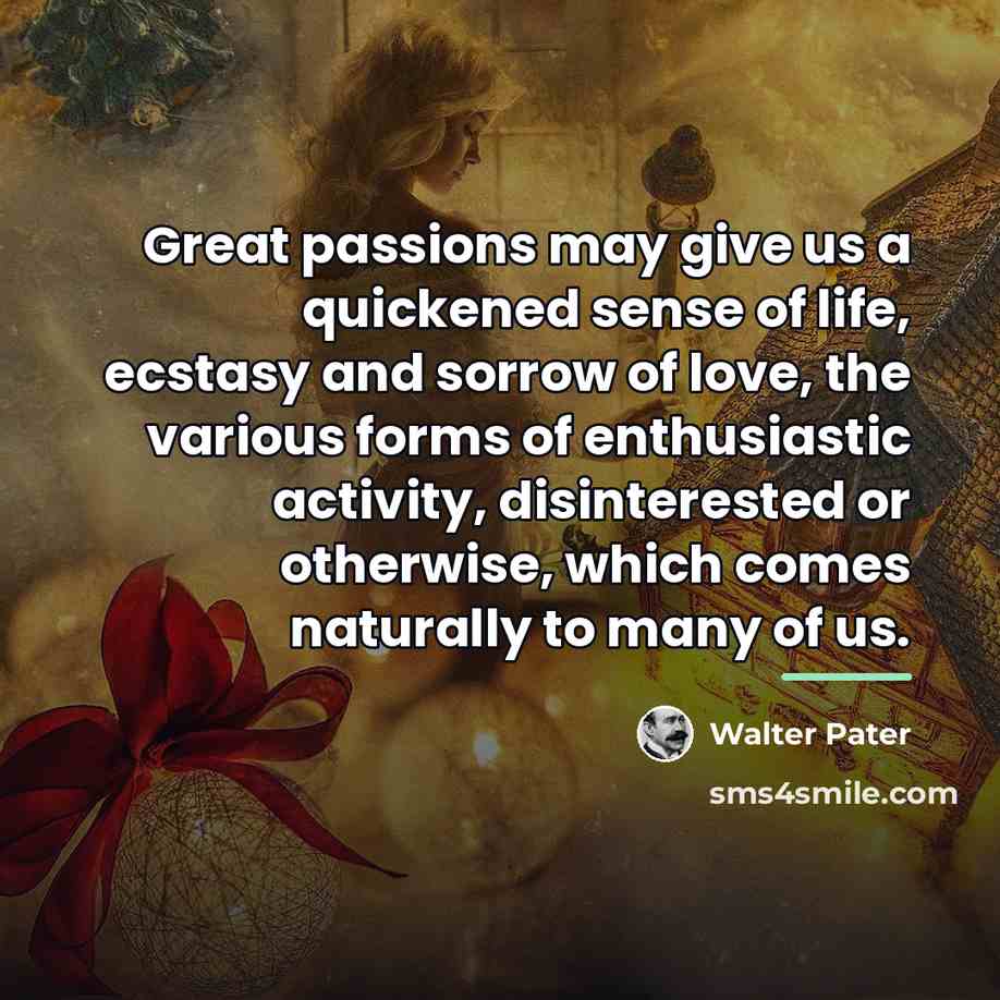 “Great passions may give us a quickened sense of life,…” quote by Walter Pater