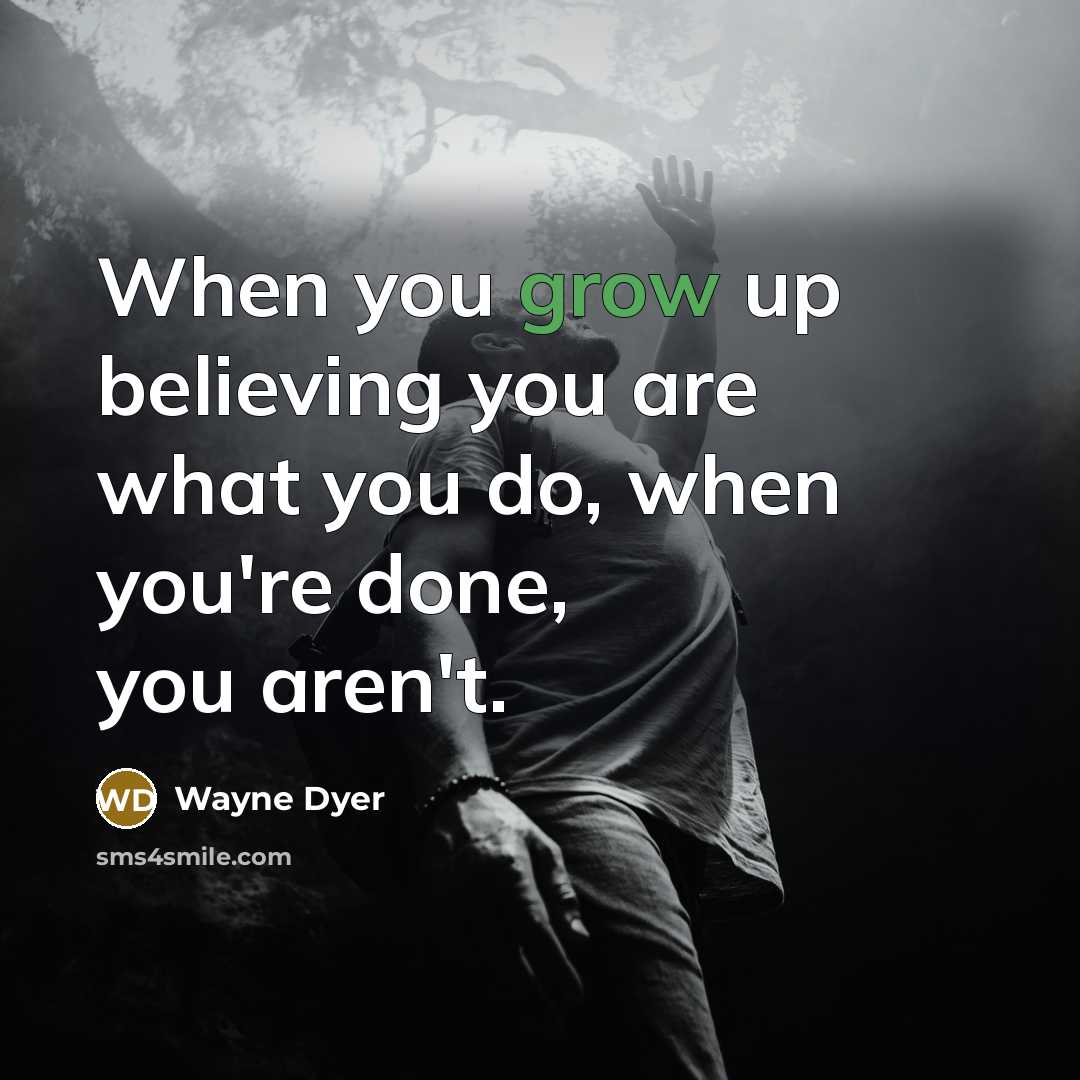 “When you grow up believing you are what you do,…” quote by Wayne Dyer