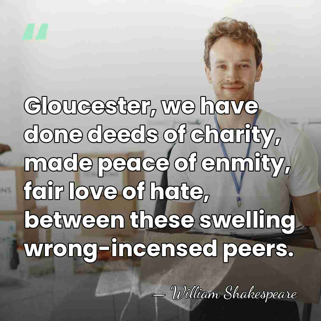 Gloucester, we have done deeds of charity, made peace of enmity, fair&hellip; - William Shakespeare
