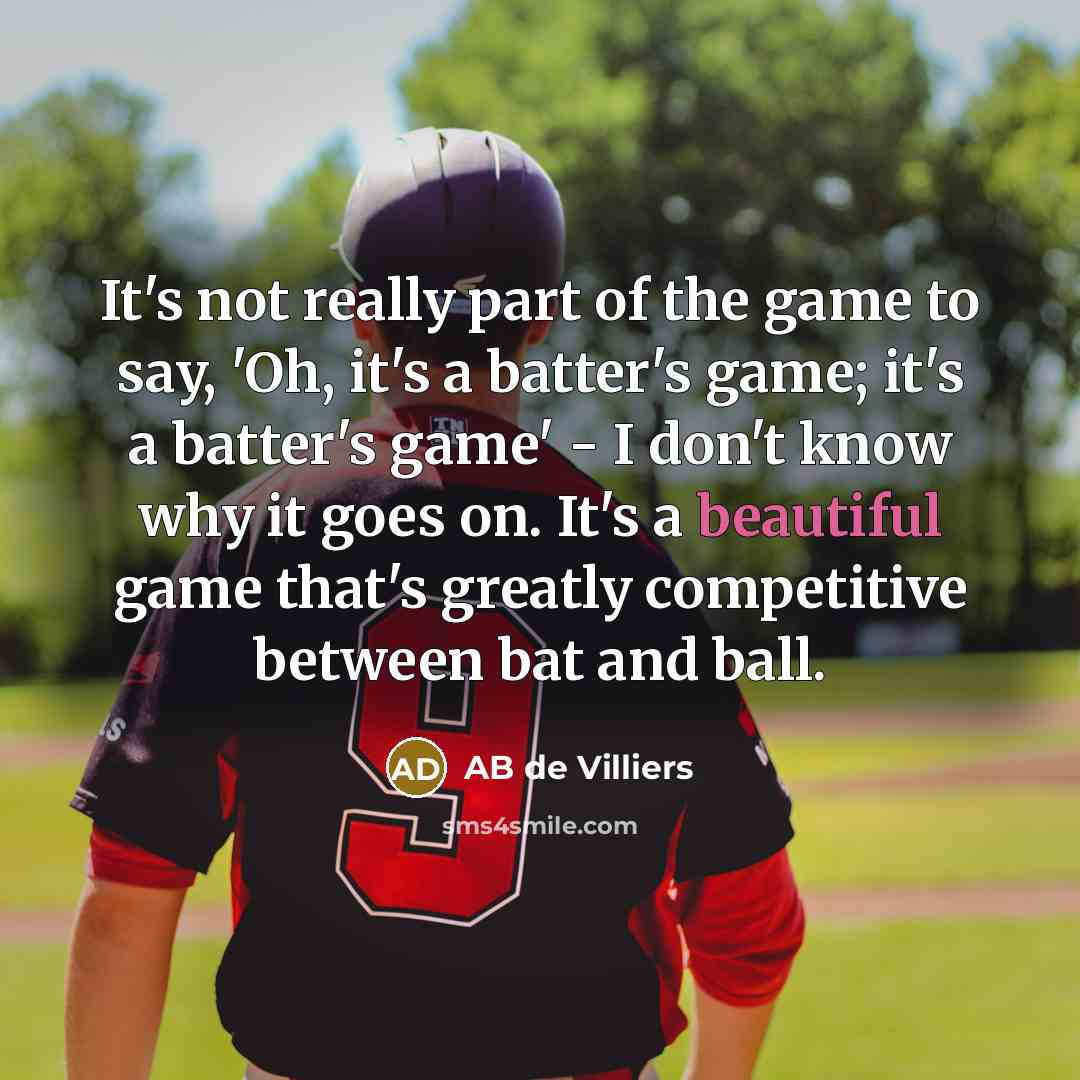 “It's not really part of the game to say, 'Oh, it's a batter's game; it's a batter's game' - I don't know why it goes on. It's a beautiful game that's greatly competitive between bat and ball.” quote by AB de Villiers