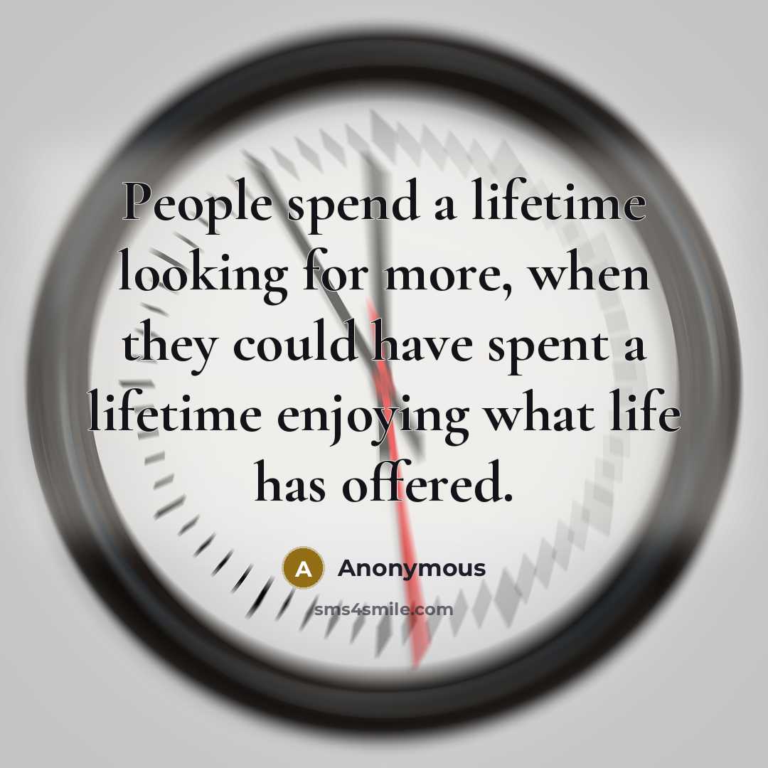 “People spend a lifetime looking for more, when they could have spent a lifetime enjoying what life has offered.” quote by Anonymous
