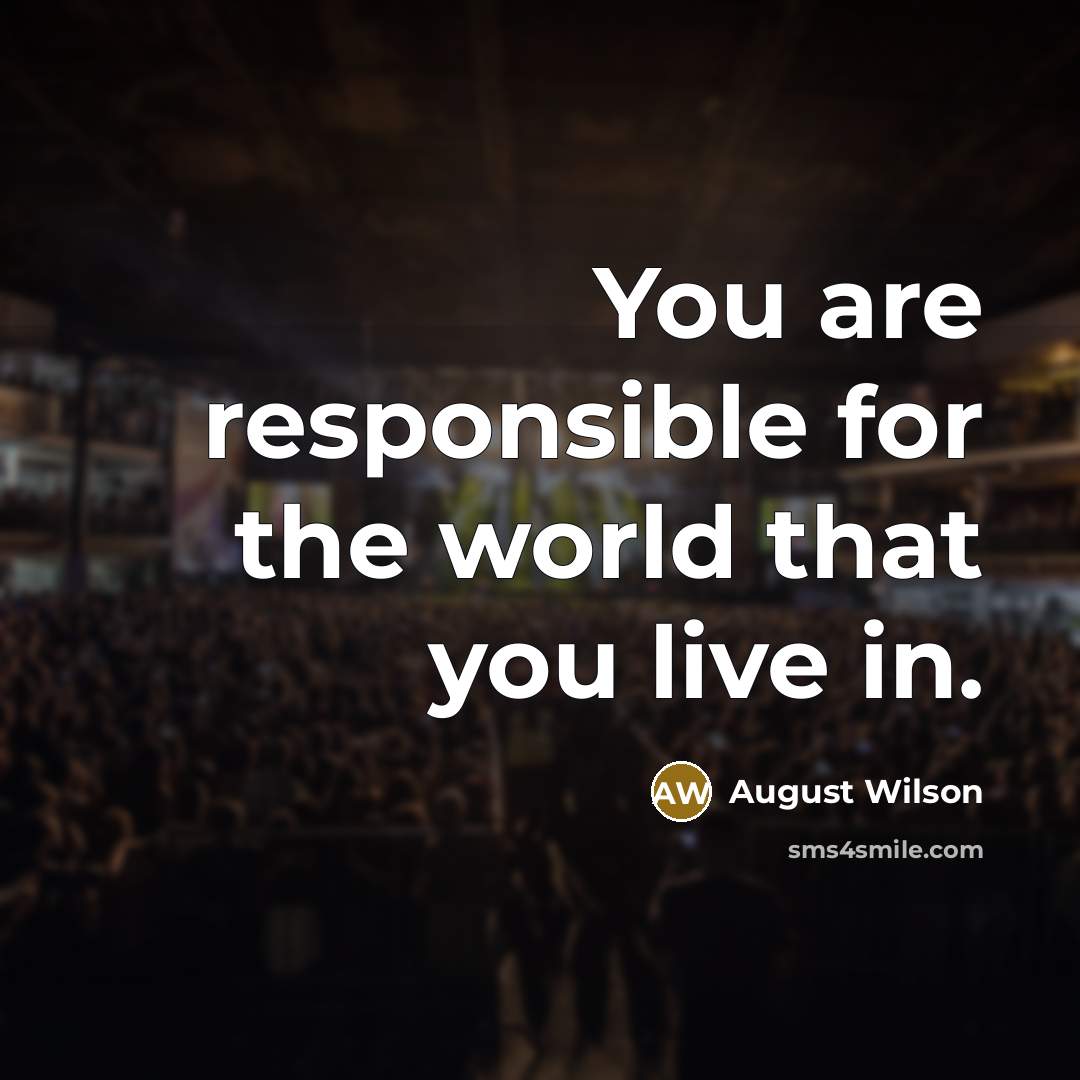 “You are responsible for the world that you live in.” quote by August Wilson