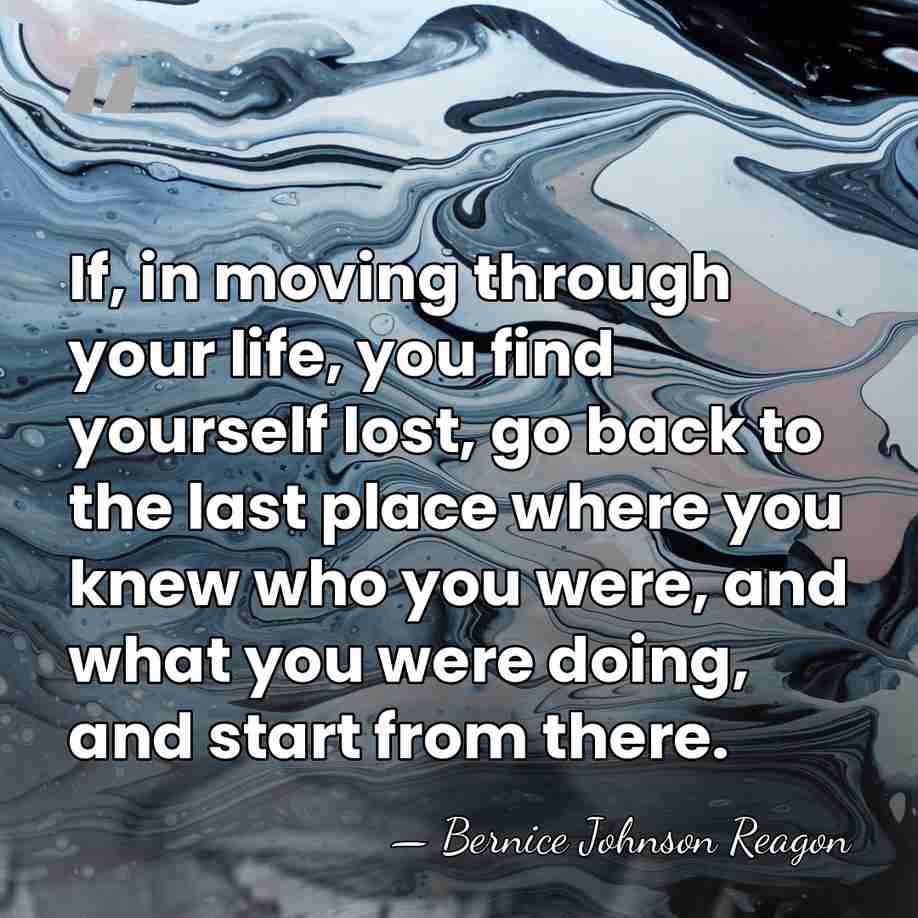 If, in moving through your life, you find yourself lost, go back&hellip; - Bernice Johnson Reagon