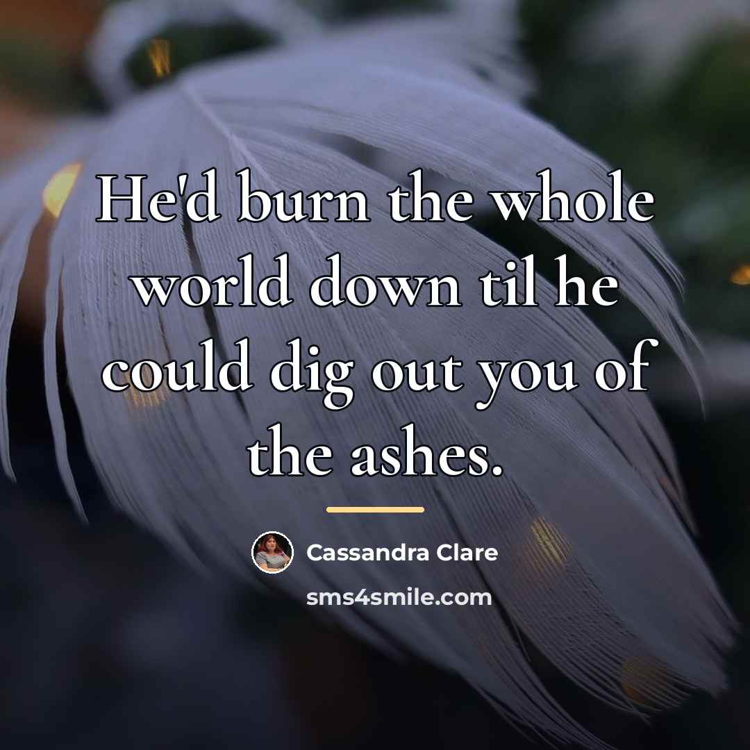 “He'd burn the whole world down til he could dig…” quote by Cassandra Clare