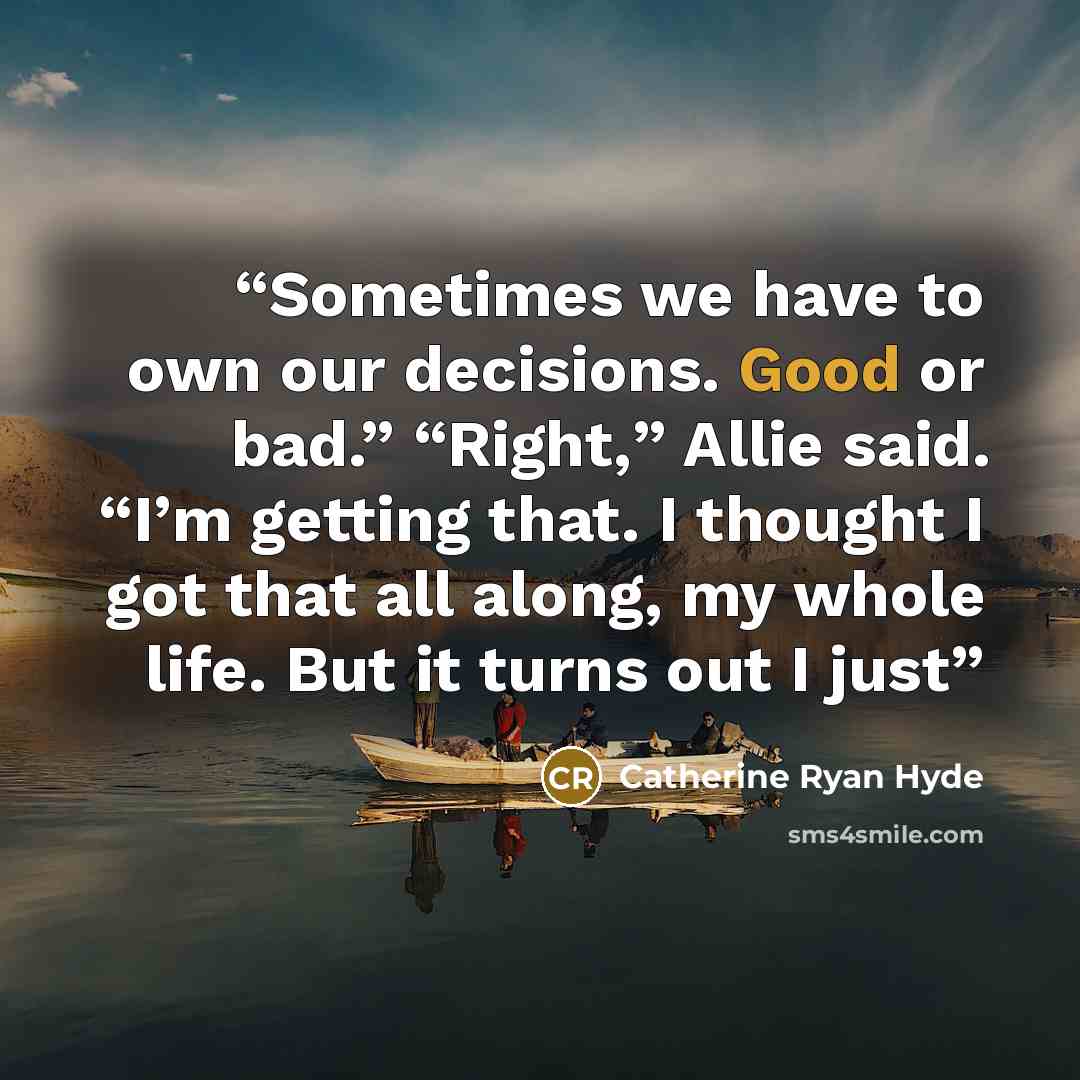“Sometimes we have to own our decisions. Good or bad.” “Right,” Allie said. “I’m getting that. I thought I got that all along, my whole life. But it turns out I just” quote by Catherine Ryan Hyde