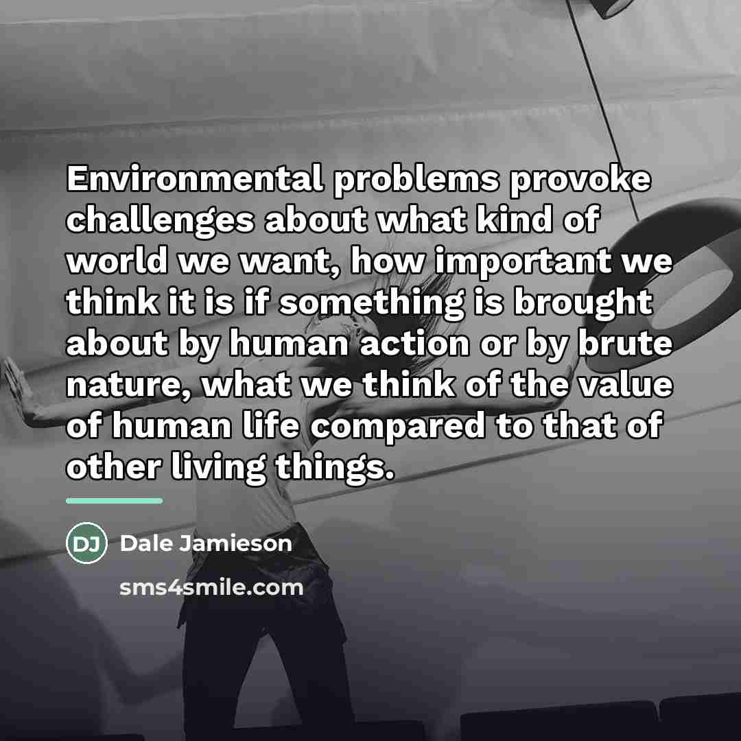“Environmental problems provoke challenges about what kind of world we…” quote by Dale Jamieson