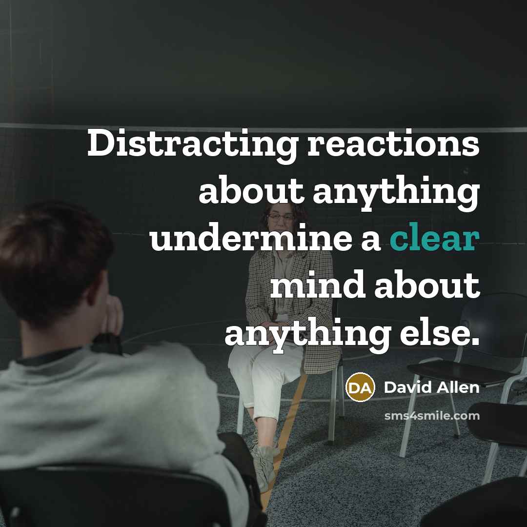 “Distracting reactions about anything undermine a clear mind about anything…” quote by David Allen