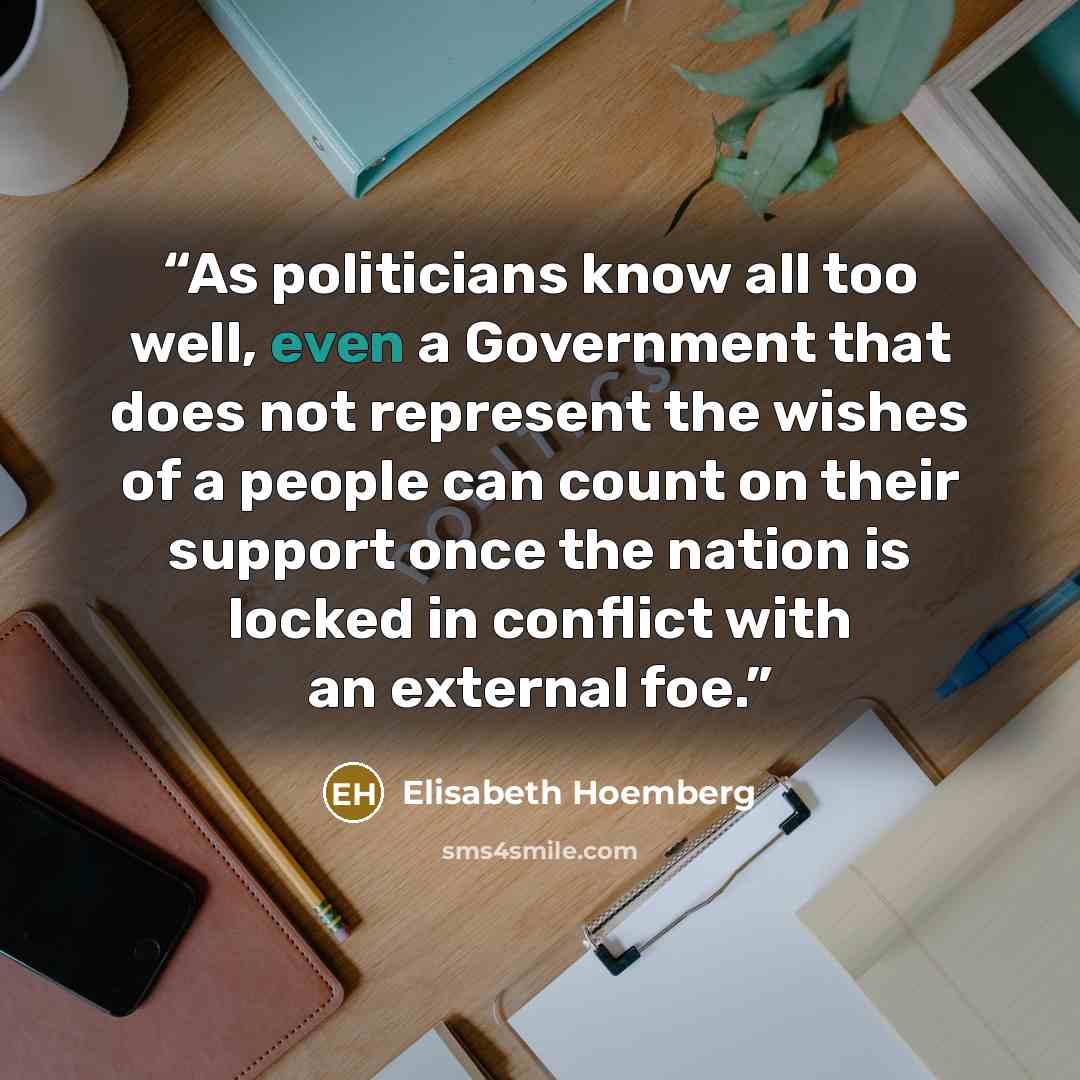 “As politicians know all too well, even a Government that does not represent the wishes of a people can count on their support once the nation is locked in conflict with an external foe.” quote by Elisabeth Hoemberg