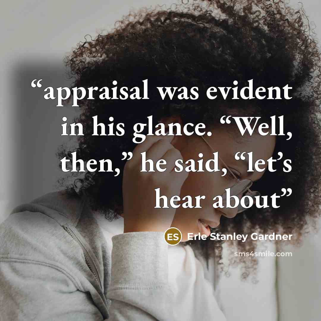 “appraisal was evident in his glance. “Well, then,” he said, “let’s hear about” quote by Erle Stanley Gardner