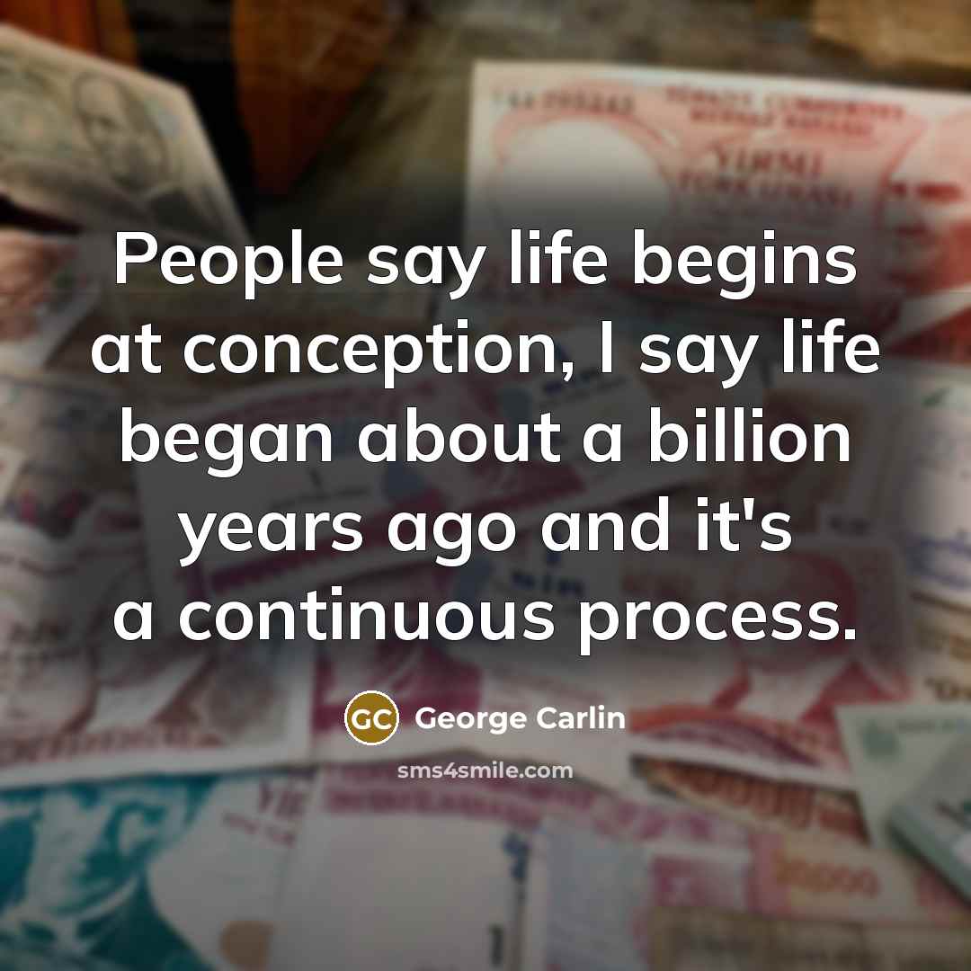 “People say life begins at conception, I say life began…” quote by George Carlin