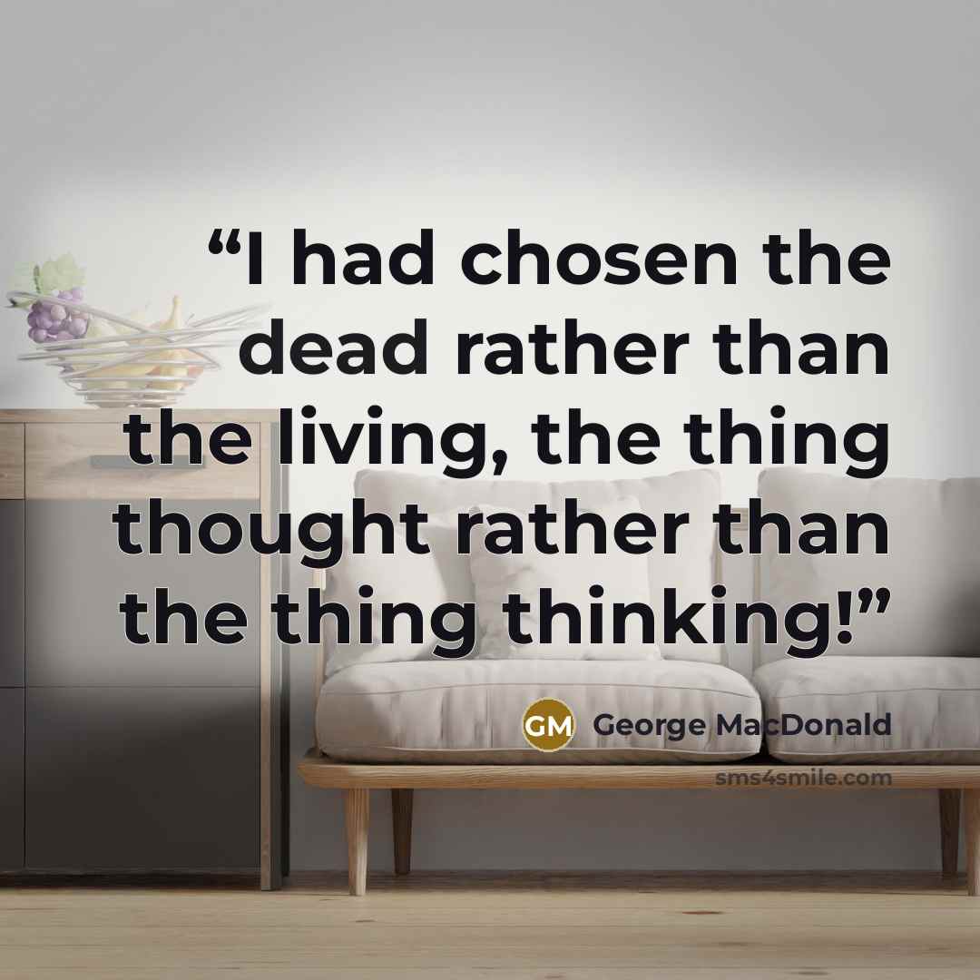 “I had chosen the dead rather than the living, the thing thought rather than the thing thinking!” quote by George MacDonald