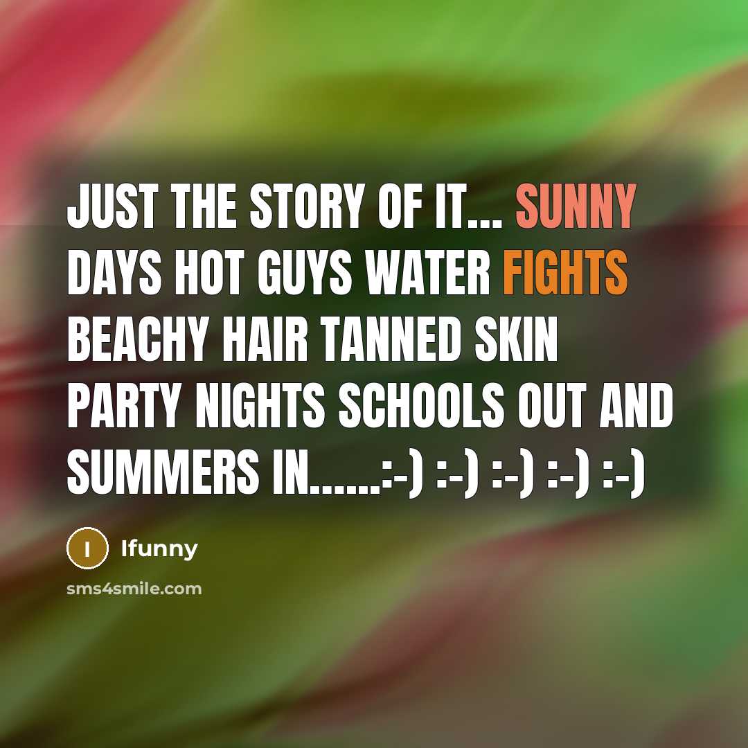 “Just the story of it… Sunny days Hot guys Water fights Beachy hair Tanned skin Party nights Schools out And Summers in…...:-) :-) :-) :-) :-)” quote by Ifunny