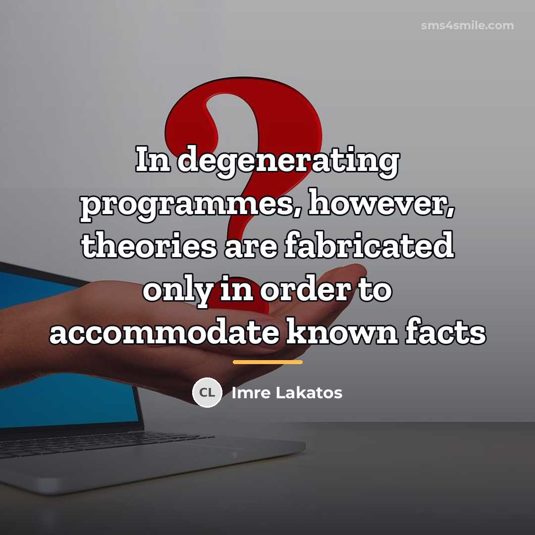 “In degenerating programmes, however, theories are fabricated only in order…” quote by Imre Lakatos