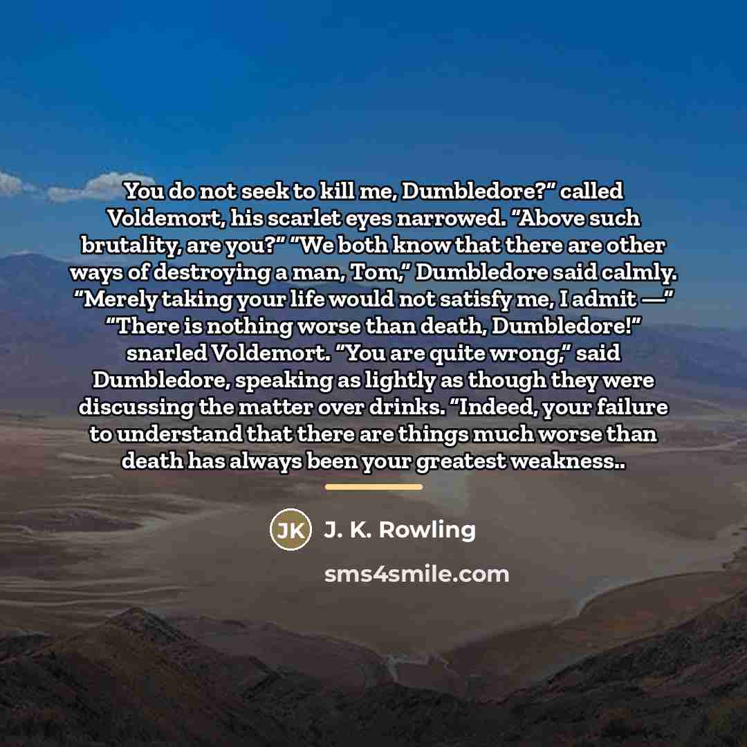 “You do not seek to kill me, Dumbledore?” called Voldemort,…” quote by J. K. Rowling
