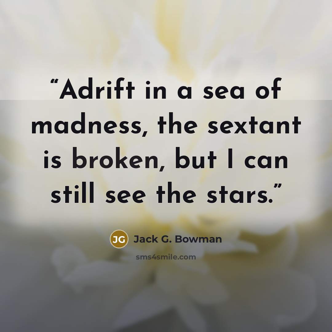 “Adrift in a sea of madness, the sextant is broken, but I can still see the stars.” quote by Jack G. Bowman