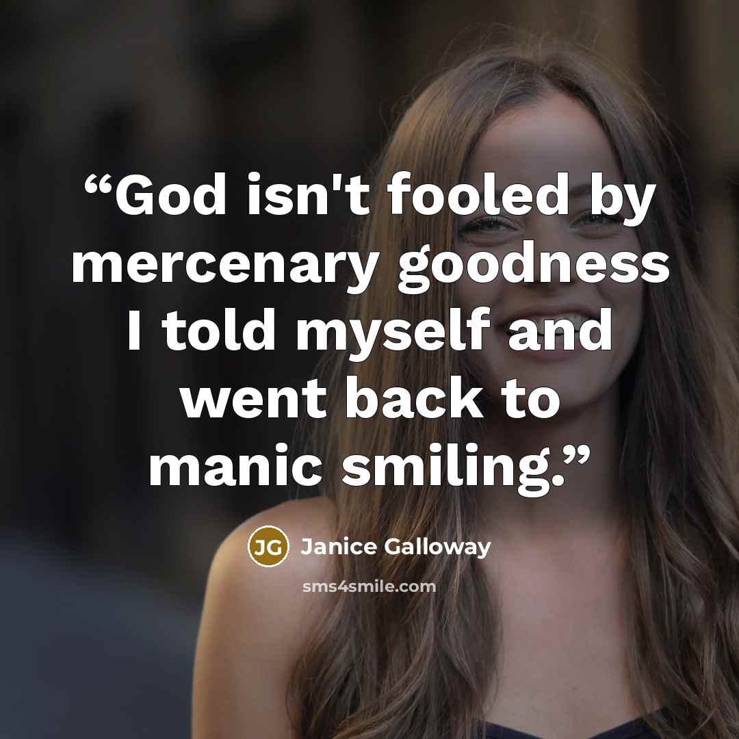 “God isn't fooled by mercenary goodness I told myself and went back to manic smiling.” quote by Janice Galloway