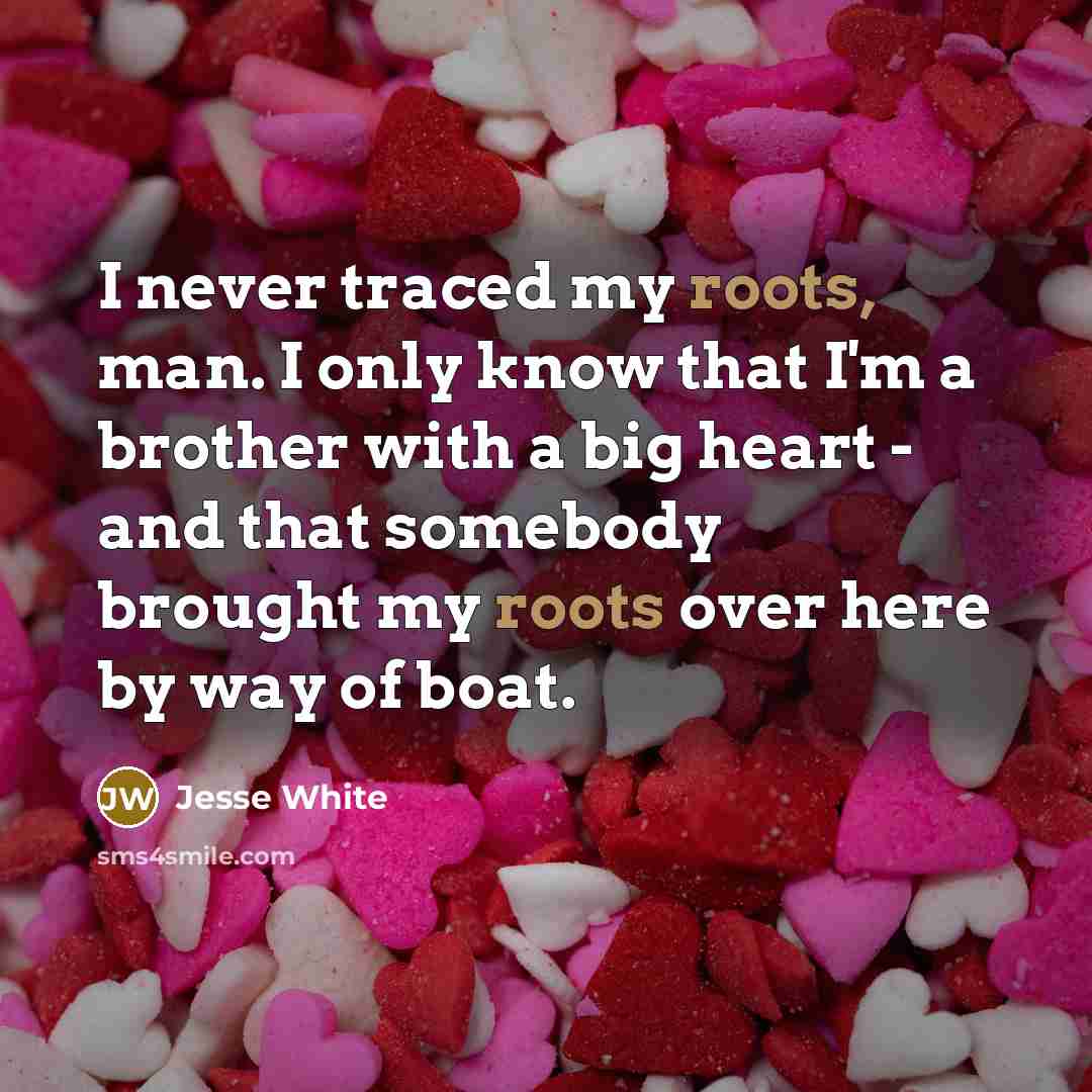 “I never traced my roots, man. I only know that…” quote by Jesse White
