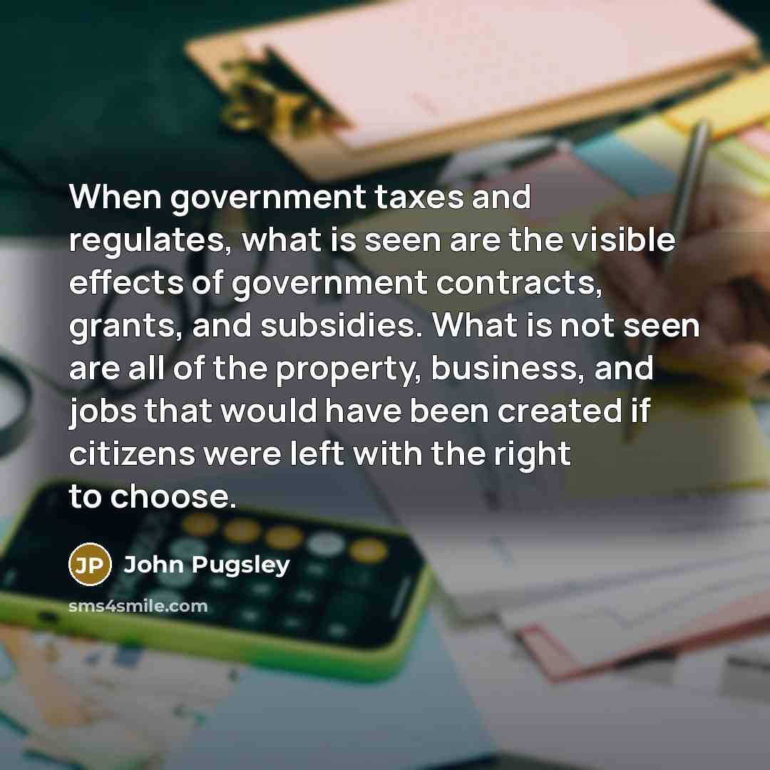 “When government taxes and regulates, what is seen are the…” quote by John Pugsley