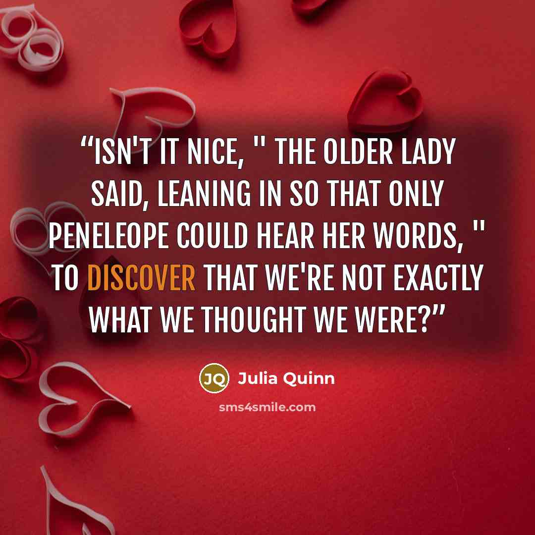 “Isn't it nice, " the older lady said, leaning in so that only Peneleope could hear her words, " to discover that we're not exactly what we thought we were?” quote by Julia Quinn