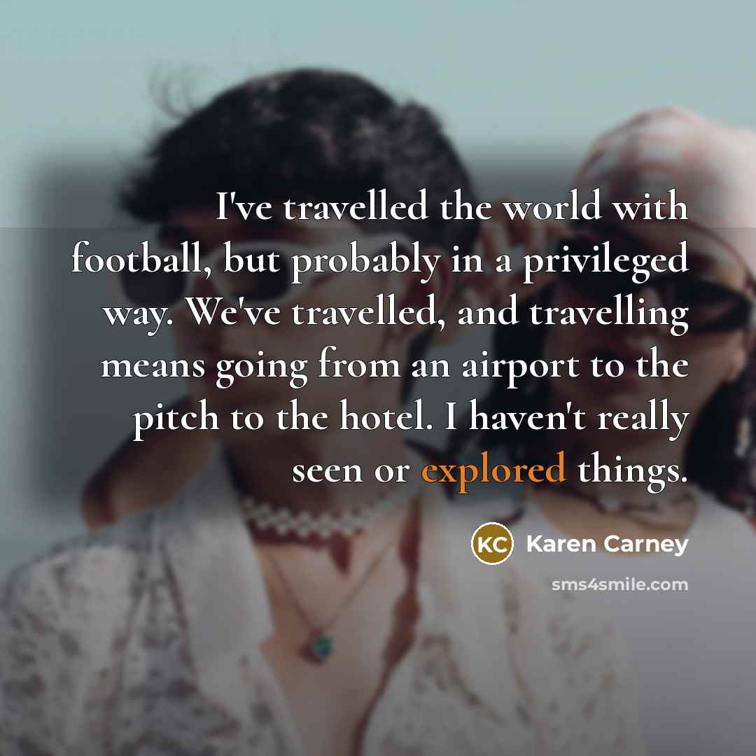 “I've travelled the world with football, but probably in a…” quote by Karen Carney