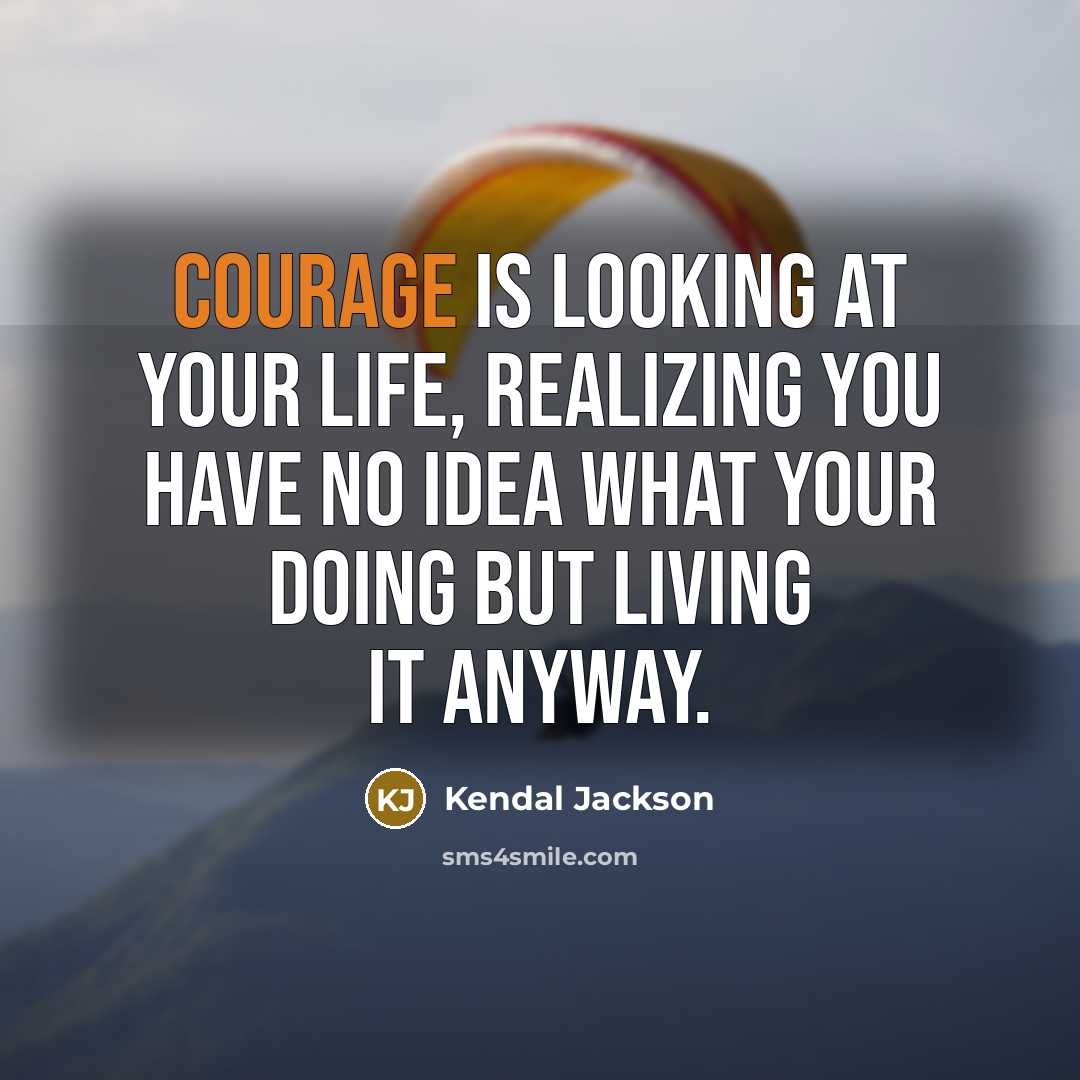 “Courage is looking at your life, realizing you have no idea what your doing but living it anyway.” quote by Kendal Jackson