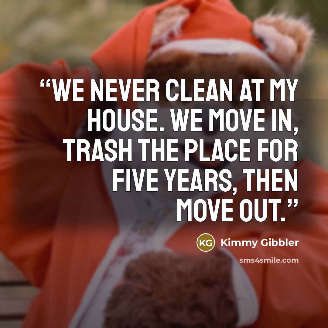 “We never clean at my house. We move in, trash the place for five years, then move out.” quote by Kimmy Gibbler